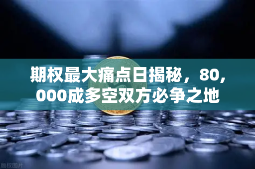 期权最大痛点日揭秘，80,000成多空双方必争之地