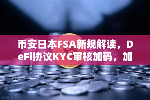 币安日本FSA新规解读，DeFi协议KYC审核加码，加密市场迎合规风暴