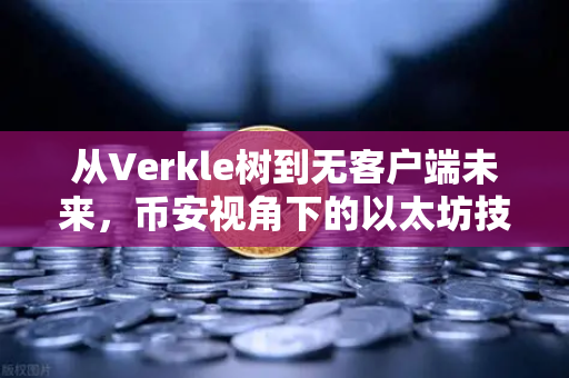 从Verkle树到无客户端未来，币安视角下的以太坊技术跃迁