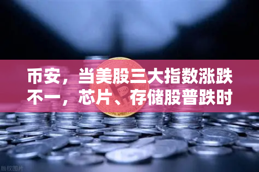 币安，当美股三大指数涨跌不一，芯片、存储股普跌时，投资者该如何布局？