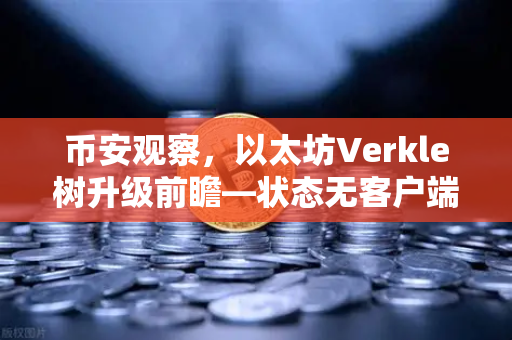 币安观察，以太坊Verkle树升级前瞻—状态无客户端化的重要一步