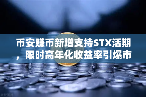 币安赚币新增支持STX活期，限时高年化收益率引爆市场关注