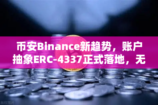 币安Binance新趋势，账户抽象ERC-4337正式落地，无Gas费交易时代来了