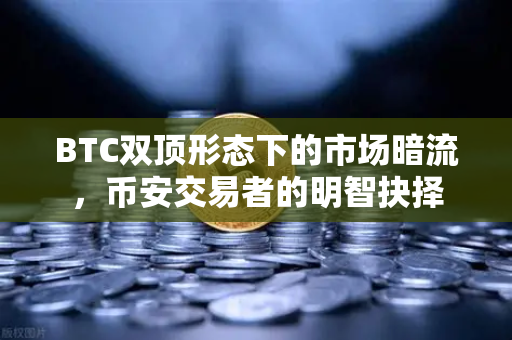 BTC双顶形态下的市场暗流，币安交易者的明智抉择