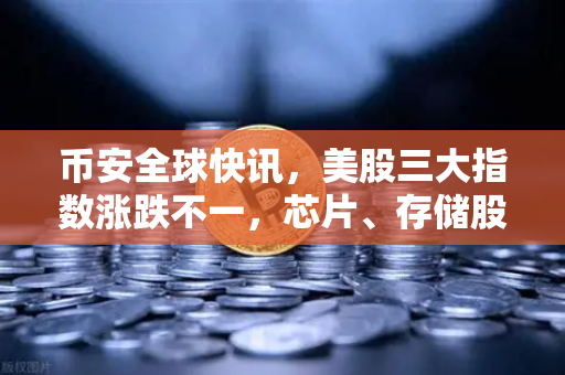 币安全球快讯，美股三大指数涨跌不一，芯片、存储股普跌，市场风向如何影响加密资产？