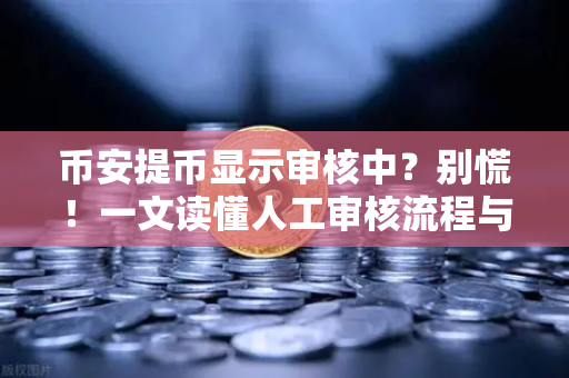 币安提币显示审核中？别慌！一文读懂人工审核流程与时长