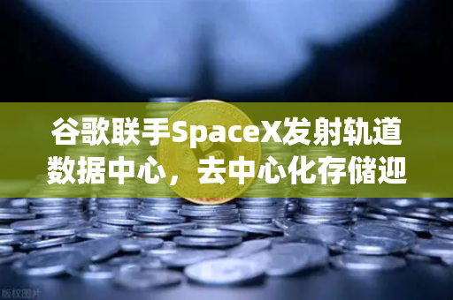 谷歌联手SpaceX发射轨道数据中心，去中心化存储迎来爆发前夜，币安生态如何卡位？