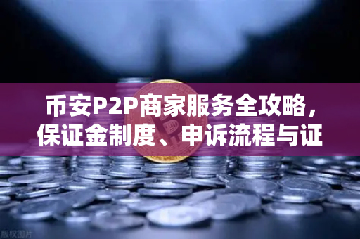 币安P2P商家服务全攻略，保证金制度、申诉流程与证据提交要点