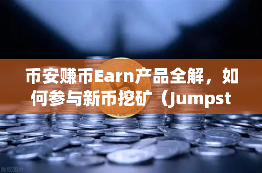 币安赚币Earn产品全解，如何参与新币挖矿（Jumpstart）小白也能轻松上手的躺赚指南