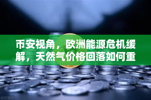 币安视角，欧洲能源危机缓解，天然气价格回落如何重塑全球制造业信心