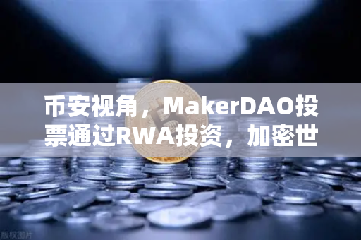 币安视角，MakerDAO投票通过RWA投资，加密世界与实体经济的新桥梁