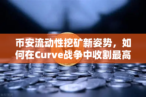 币安流动性挖矿新姿势，如何在Curve战争中收割最高CRV奖励？