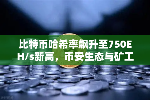 比特币哈希率飙升至750EH/s新高，币安生态与矿工博弈的深层解析