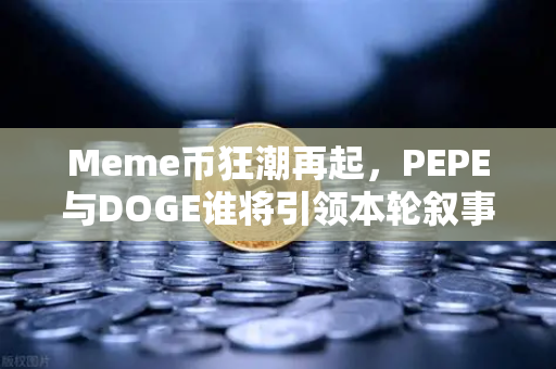 Meme币狂潮再起，PEPE与DOGE谁将引领本轮叙事？深度解析加密市场的狗蛙之争