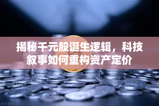揭秘千元股诞生逻辑，科技叙事如何重构资产定价