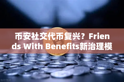 币安社交代币复兴？Friends With Benefits新治理模型能否引爆下一轮浪潮？