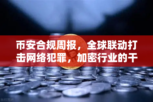 币安合规周报，全球联动打击网络犯罪，加密行业的干净生意怎么做？