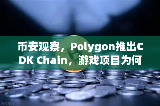 币安观察，Polygon推出CDK Chain，游戏项目为何集体搬家？