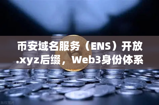 币安域名服务（ENS）开放.xyz后缀，Web3身份体系更亲民，你的数字名片该升级了