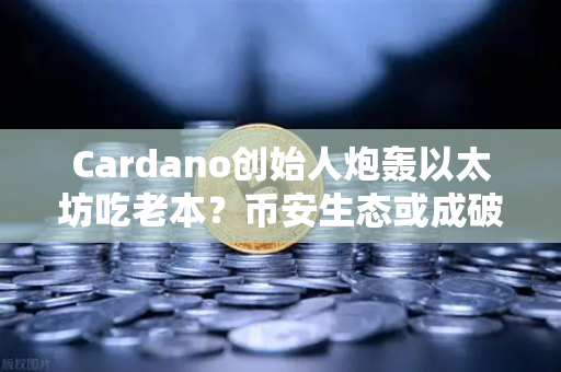 Cardano创始人炮轰以太坊吃老本？币安生态或成破局关键