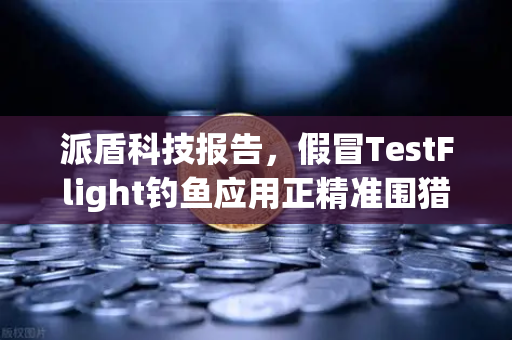 派盾科技报告，假冒TestFlight钓鱼应用正精准围猎iOS币安用户，你的加密资产还好吗？