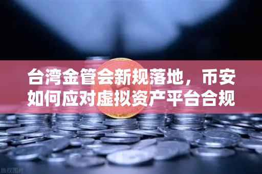 台湾金管会新规落地，币安如何应对虚拟资产平台合规风暴？