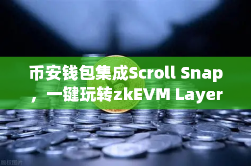 币安钱包集成Scroll Snap，一键玩转zkEVM Layer2，体验丝滑跨链新纪元