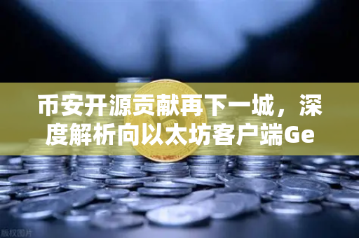 币安开源贡献再下一城，深度解析向以太坊客户端Geth提交的代码优化