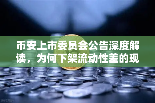 币安上市委员会公告深度解读，为何下架流动性差的现货交易对？这些变化你必须知道