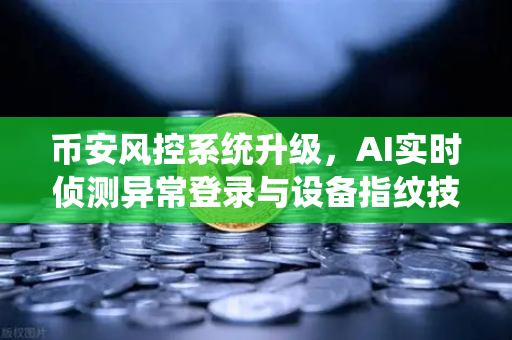 币安风控系统升级，AI实时侦测异常登录与设备指纹技术应用，你的资产安全再添智能锁