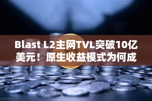 Blast L2主网TVL突破10亿美元！原生收益模式为何成币圈新宠？深度解析