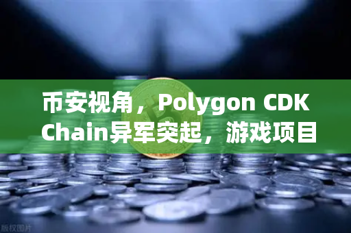 币安视角，Polygon CDK Chain异军突起，游戏项目为何集体迁徙？