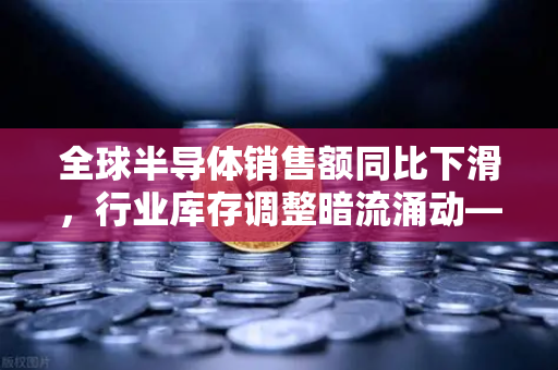 全球半导体销售额同比下滑，行业库存调整暗流涌动—币安视角下的科技周期与投资机遇