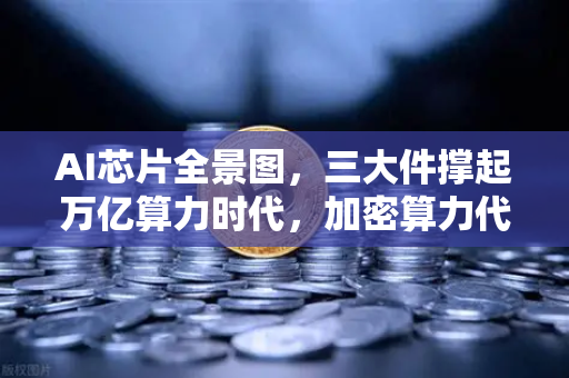 AI芯片全景图，三大件撑起万亿算力时代，加密算力代币价值重估