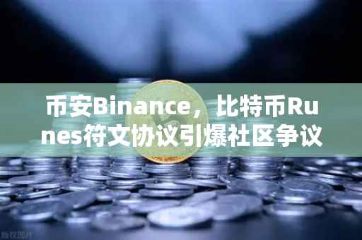 币安Binance，比特币Runes符文协议引爆社区争议，分叉提案暗流涌动