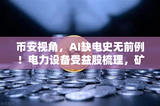 币安视角，AI缺电史无前例！电力设备受益股梳理，矿业公司转型售电？