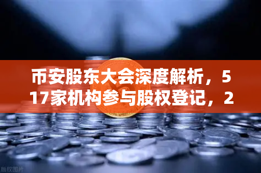 币安股东大会深度解析，517家机构参与股权登记，223家召开会议推动去中心化治理新格局