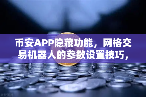 币安APP隐藏功能，网格交易机器人的参数设置技巧，让小白也能躺赚