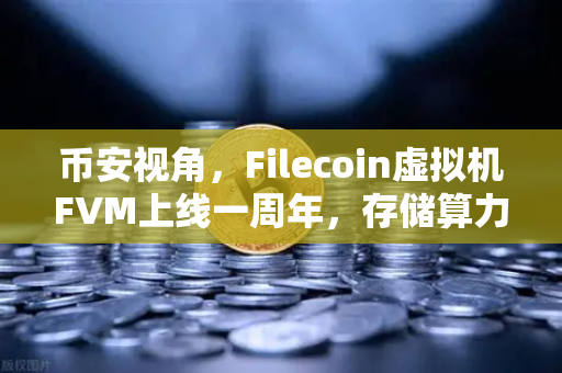 币安视角，Filecoin虚拟机FVM上线一周年，存储算力市场繁荣回顾