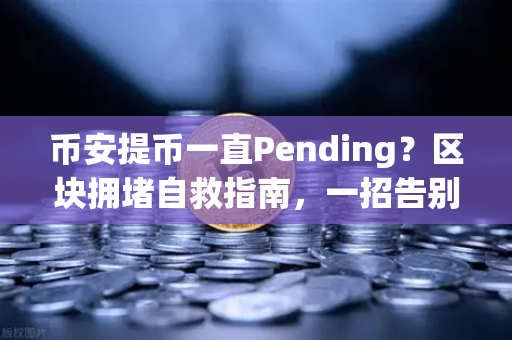 币安提币一直Pending？区块拥堵自救指南，一招告别干瞪眼