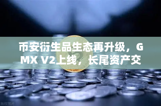 币安衍生品生态再升级，GMX V2上线，长尾资产交易迎来新纪元