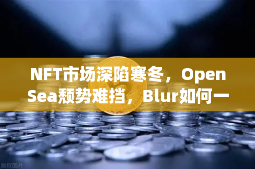 NFT市场深陷寒冬，OpenSea颓势难挡，Blur如何一步步蚕食市场份额？