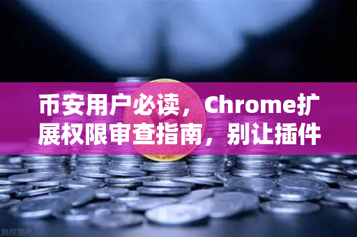 币安用户必读，Chrome扩展权限审查指南，别让插件偷走你的资产