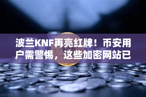 波兰KNF再亮红牌！币安用户需警惕，这些加密网站已被列入黑名单