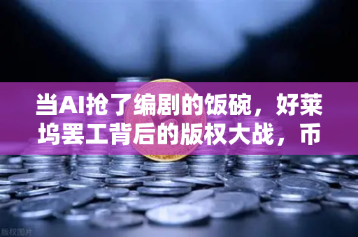 当AI抢了编剧的饭碗，好莱坞罢工背后的版权大战，币安为何成了局外人？