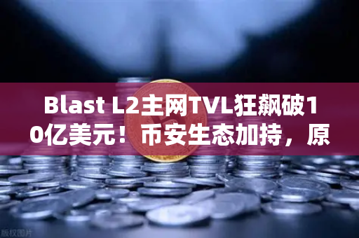 Blast L2主网TVL狂飙破10亿美元！币安生态加持，原生收益模式成新风口