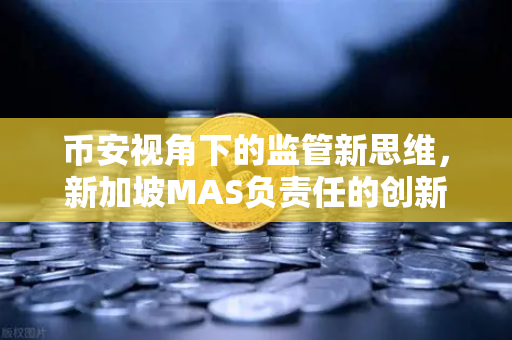 币安视角下的监管新思维，新加坡MAS负责任的创新如何重塑数字资产未来
