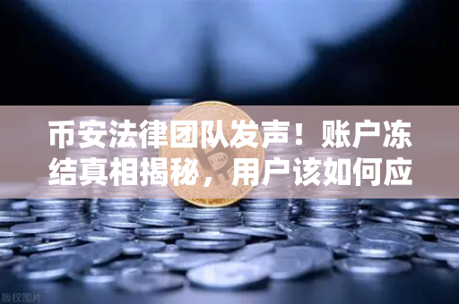 币安法律团队发声！账户冻结真相揭秘，用户该如何应对？