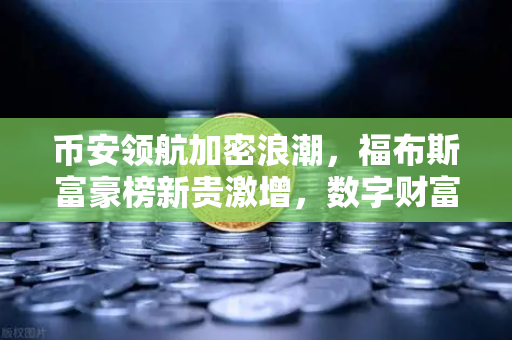 币安领航加密浪潮，福布斯富豪榜新贵激增，数字财富时代全面开启