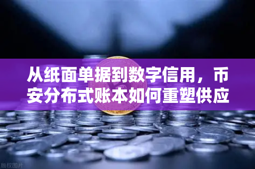 从纸面单据到数字信用，币安分布式账本如何重塑供应链金融的信任基石